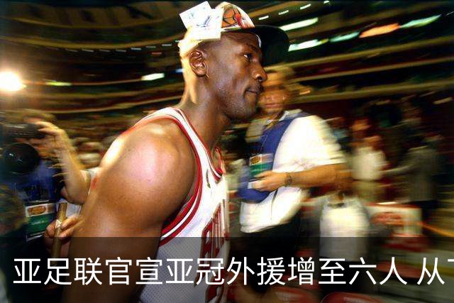 亚足联官宣亚冠外援增至六人 从下赛季起实施