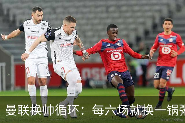 曼联换帅循环：每六场就换一锅粥，这到底是何道理？