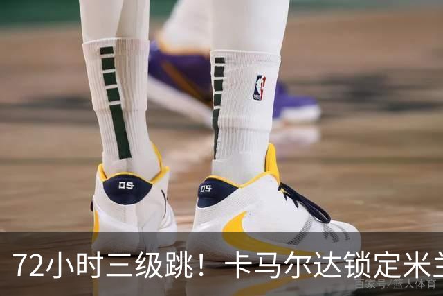 72小时三级跳！卡马尔达锁定米兰一线队席位，新赛季将参加欧战